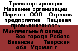 Транспортировщик › Название организации ­ Паритет, ООО › Отрасль предприятия ­ Пищевая промышленность › Минимальный оклад ­ 30 000 - Все города Работа » Вакансии   . Тверская обл.,Удомля г.